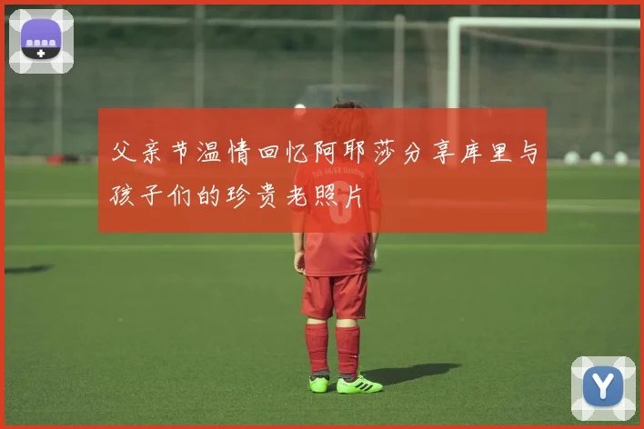 父亲节温情回忆阿耶莎分享库里与孩子们的珍贵老照片