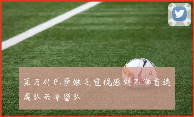 莱万对巴萨缺乏重视感到不满首选离队而非留队