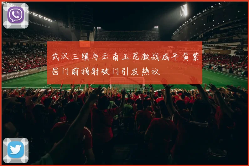 武汉三镇与云南玉昆激战成平黄紫昌门前捅射破门引发热议