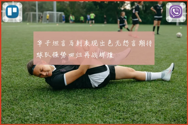 华子坦言马刺表现出色无怨言期待球队强势回归再战辉煌