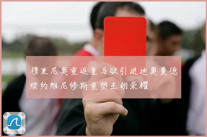 穆里尼奥重返皇马欲引进迪奥曼德续约维尼修斯重塑王朝荣耀