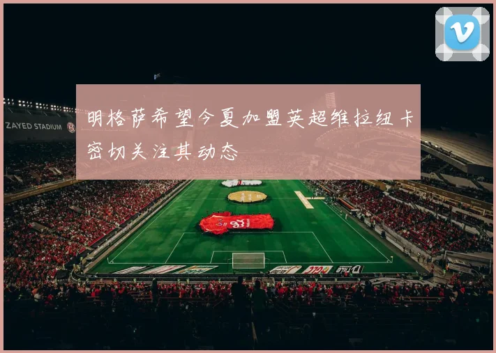 明格萨希望今夏加盟英超维拉纽卡密切关注其动态