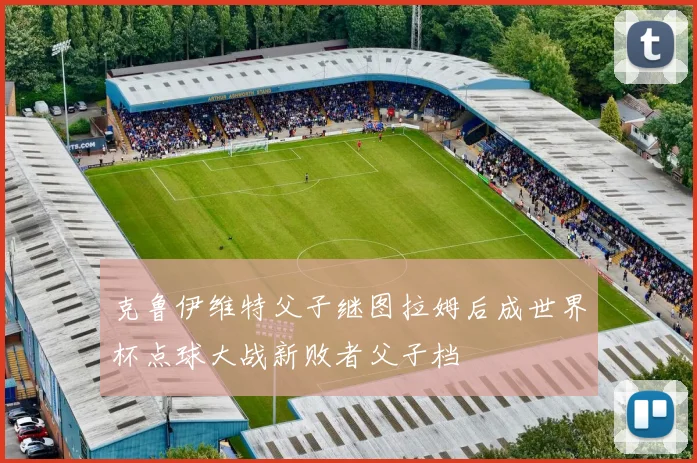 克鲁伊维特父子继图拉姆后成世界杯点球大战新败者父子档