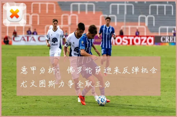 意甲分析:佛罗伦萨迎来反弹机会尤文图斯力争全取三分