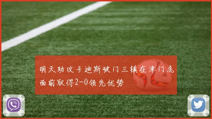 明天助攻卡迪斯破门三镇在津门虎面前取得2-0领先优势