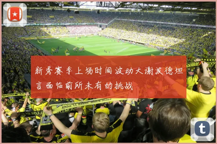 新秀赛季上场时间波动大谢泼德坦言面临前所未有的挑战