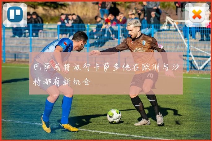巴萨或将放行卡萨多他在欧洲与沙特都有新机会