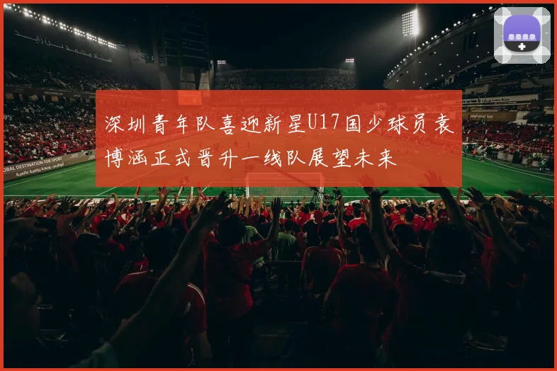 深圳青年队喜迎新星U17国少球员袁博涵正式晋升一线队展望未来