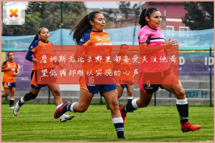 詹姆斯无论去哪里都备受关注他渴望低调却难以实现的心声
