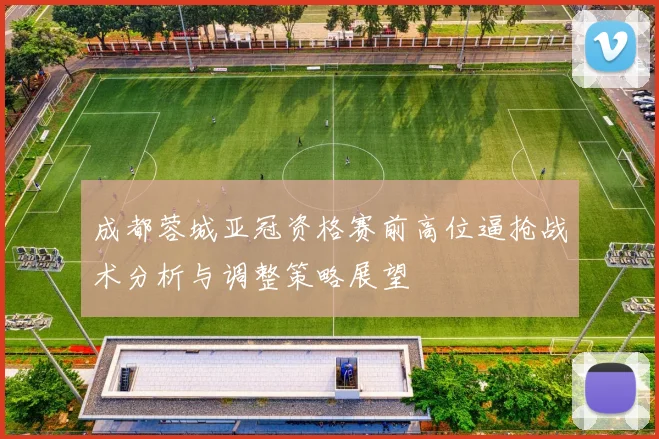 成都蓉城亚冠资格赛前高位逼抢战术分析与调整策略展望