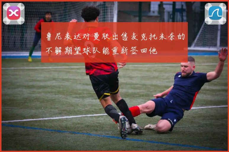 鲁尼表达对曼联出售麦克托米奈的不解期望球队能重新签回他