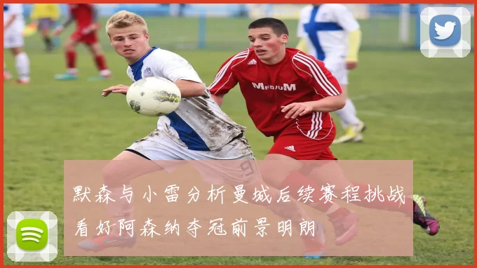 默森与小雷分析曼城后续赛程挑战看好阿森纳夺冠前景明朗