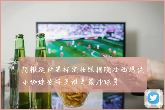 阿根廷世界杯定妆照揭晓梅西恩佐小蜘蛛劳塔罗谁是最帅球员