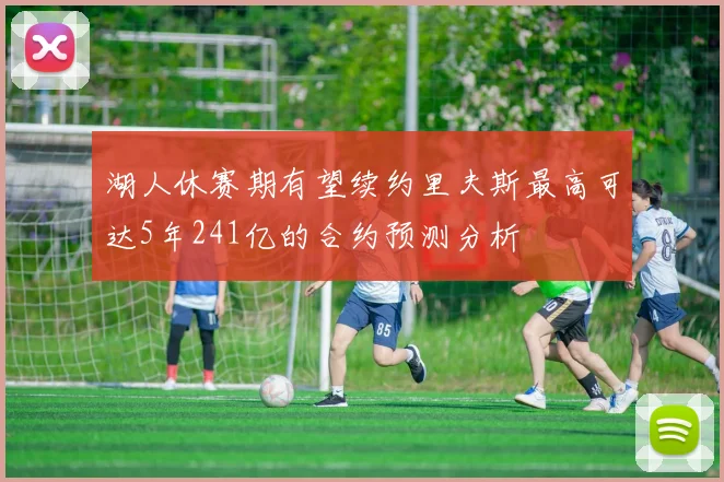 湖人休赛期有望续约里夫斯最高可达5年241亿的合约预测分析
