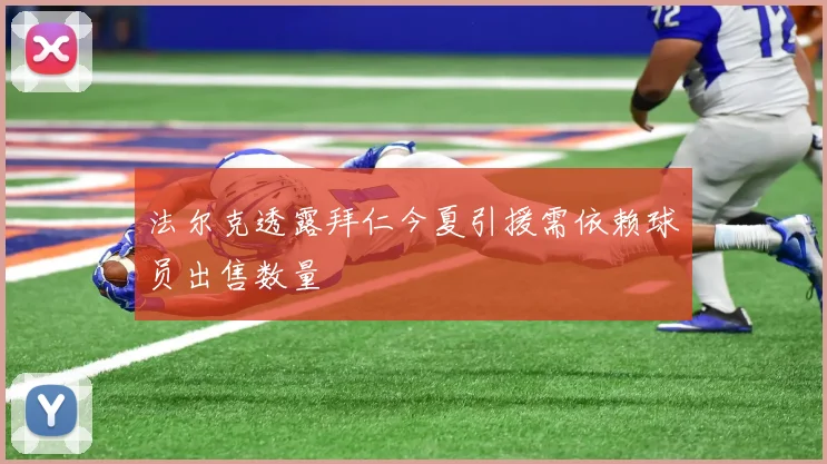 法尔克透露拜仁今夏引援需依赖球员出售数量