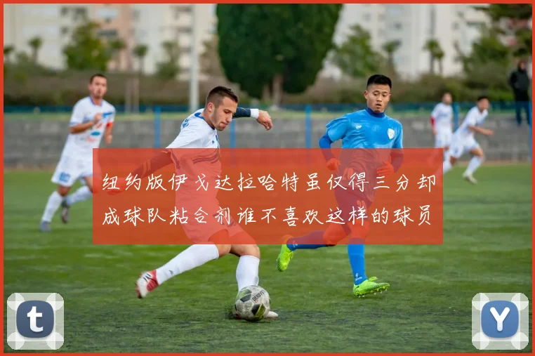 纽约版伊戈达拉哈特虽仅得三分却成球队粘合剂谁不喜欢这样的球员