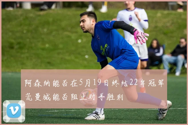 阿森纳能否在5月19日终结22年冠军荒曼城能否阻止对手胜利