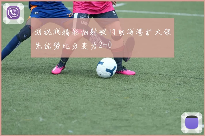 刘祝润精彩抽射破门助海港扩大领先优势比分变为2-0