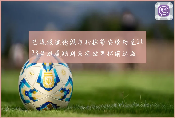 巴媒报道德佩与科林蒂安续约至2028年进展顺利或在世界杯前达成