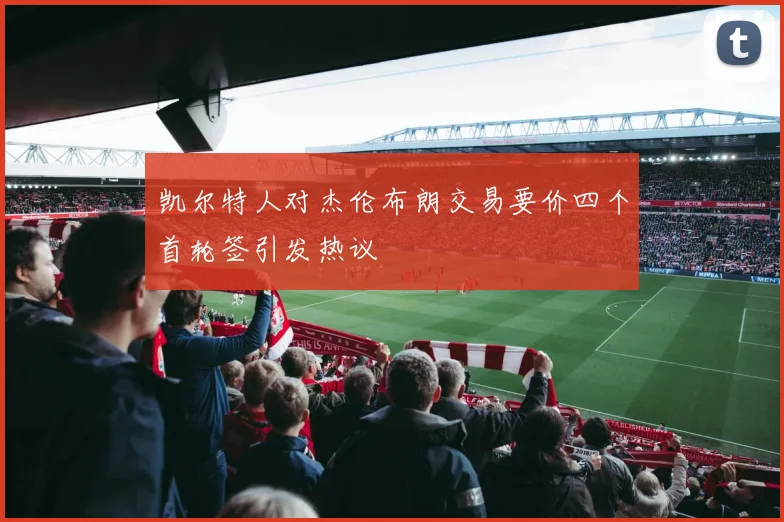 凯尔特人对杰伦布朗交易要价四个首轮签引发热议