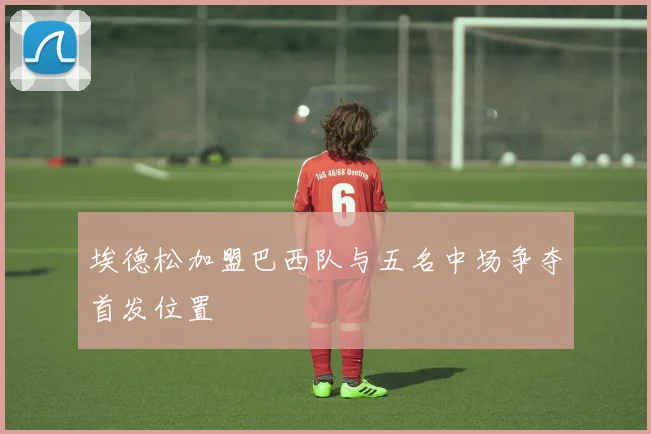 埃德松加盟巴西队与五名中场争夺首发位置