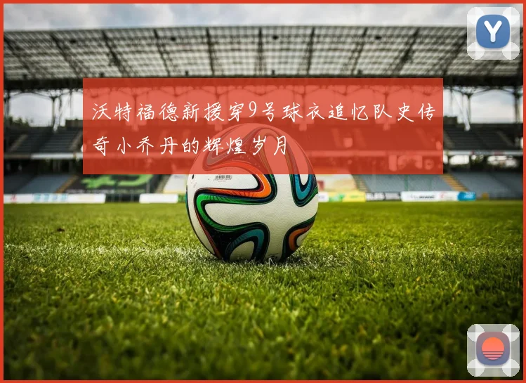 沃特福德新援穿9号球衣追忆队史传奇小乔丹的辉煌岁月