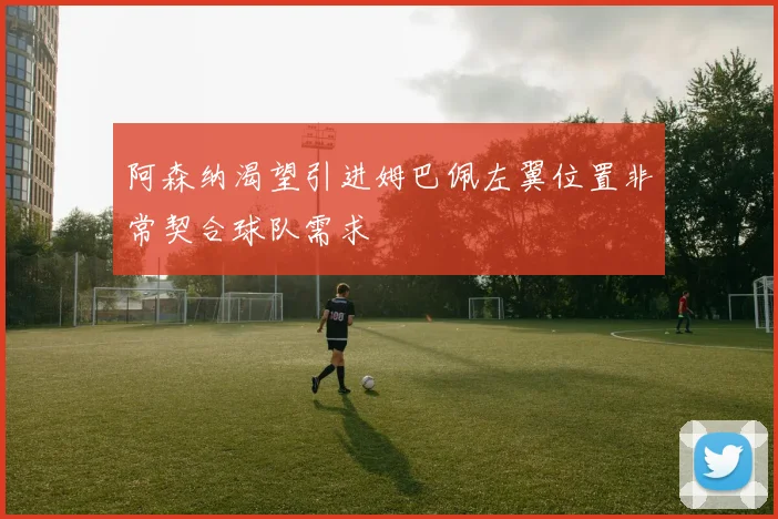 阿森纳渴望引进姆巴佩左翼位置非常契合球队需求
