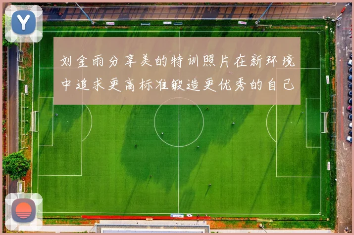 刘金雨分享美的特训照片在新环境中追求更高标准锻造更优秀的自己