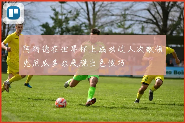 阿玛德在世界杯上成功过人次数领先厄瓜多尔展现出色技巧