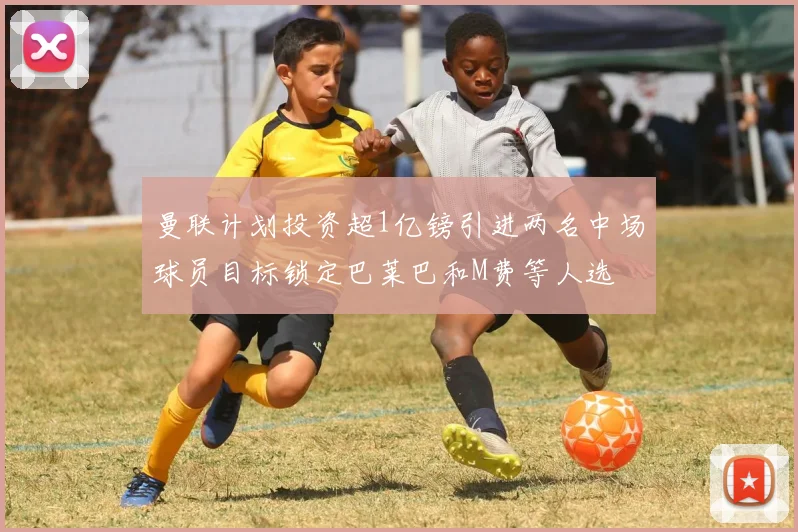 曼联计划投资超1亿镑引进两名中场球员目标锁定巴莱巴和M费等人选