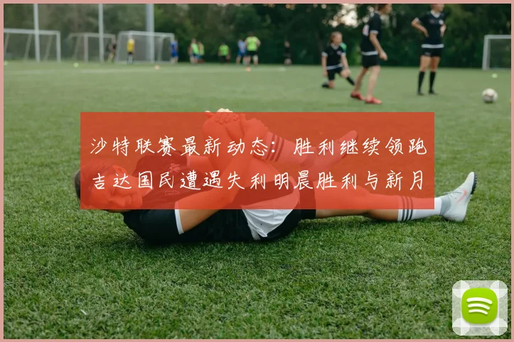 沙特联赛最新动态：胜利继续领跑吉达国民遭遇失利明晨胜利与新月激战