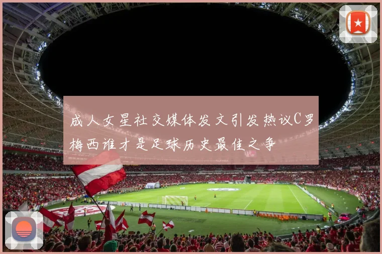 成人女星社交媒体发文引发热议C罗梅西谁才是足球历史最佳之争