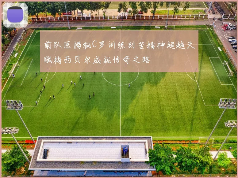 前队医揭秘C罗训练刻苦精神超越天赋梅西贝尔成就传奇之路