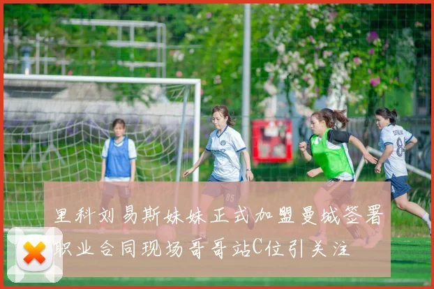 里科刘易斯妹妹正式加盟曼城签署职业合同现场哥哥站C位引关注