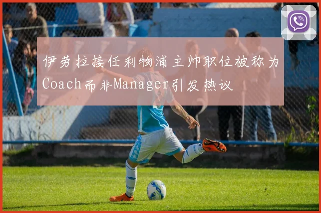 伊劳拉接任利物浦主帅职位被称为Coach而非Manager引发热议