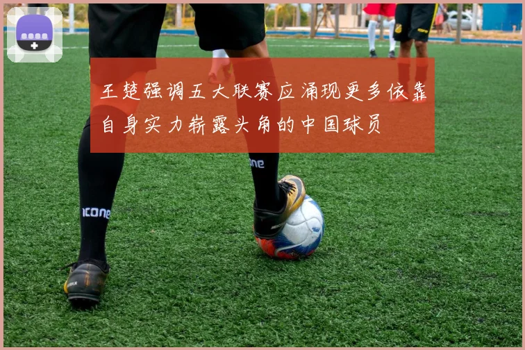 王楚强调五大联赛应涌现更多依靠自身实力崭露头角的中国球员