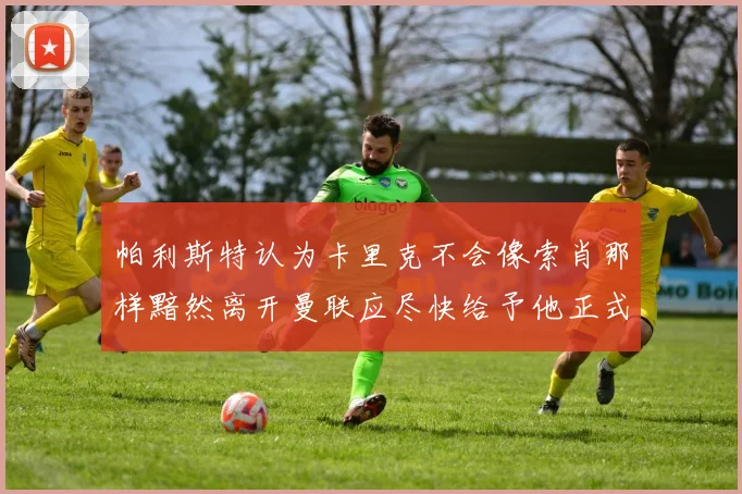 帕利斯特认为卡里克不会像索肖那样黯然离开曼联应尽快给予他正式职位