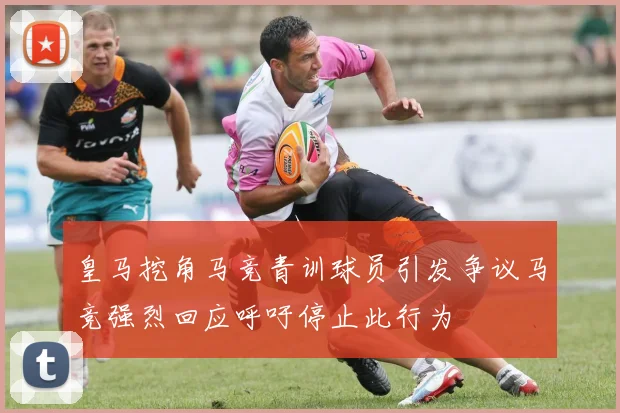 皇马挖角马竞青训球员引发争议马竞强烈回应呼吁停止此行为