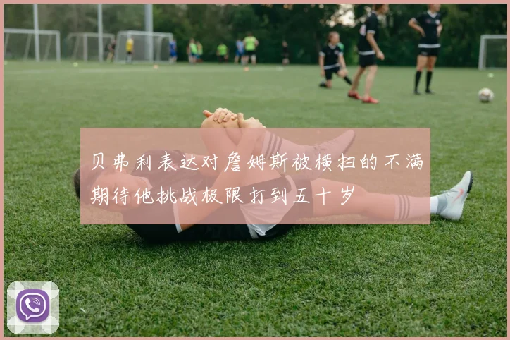 贝弗利表达对詹姆斯被横扫的不满期待他挑战极限打到五十岁