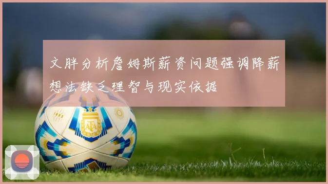 文胖分析詹姆斯薪资问题强调降薪想法缺乏理智与现实依据