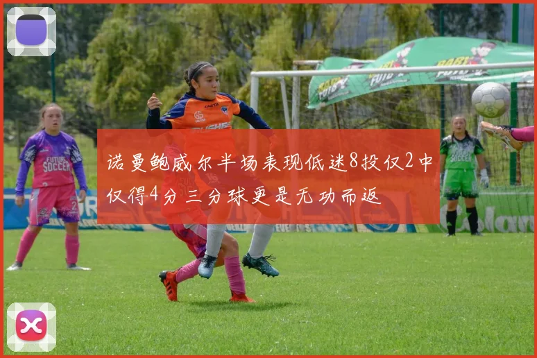 诺曼鲍威尔半场表现低迷8投仅2中仅得4分三分球更是无功而返