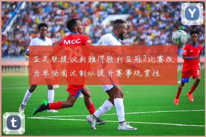亚足联提议利雅得胜利亚冠2比赛改为单场淘汰制以提升赛事观赏性