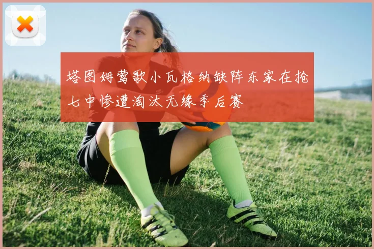 塔图姆莺歌小瓦格纳缺阵东家在抢七中惨遭淘汰无缘季后赛