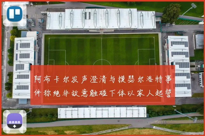 阿布卡尔发声澄清与摸瑟尔洛特事件称绝非故意触碰下体以家人起誓