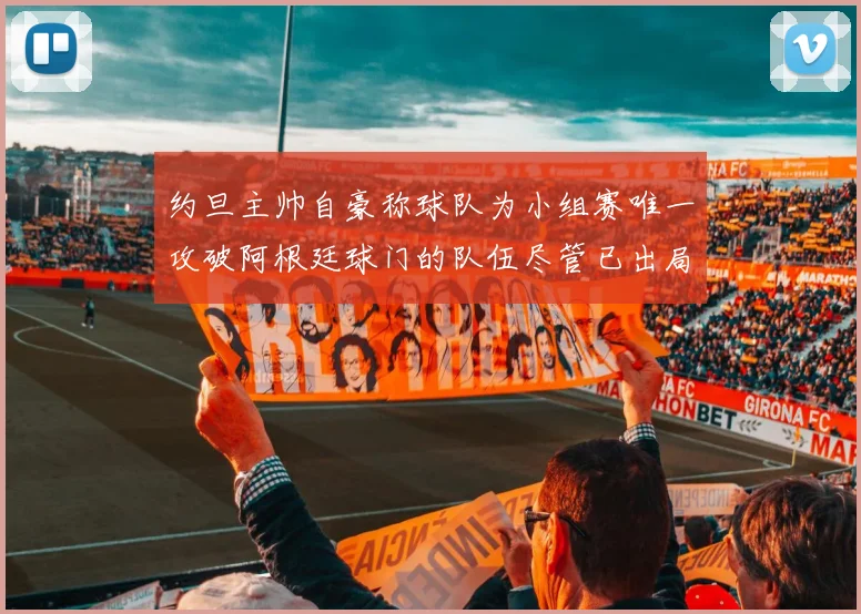 约旦主帅自豪称球队为小组赛唯一攻破阿根廷球门的队伍尽管已出局