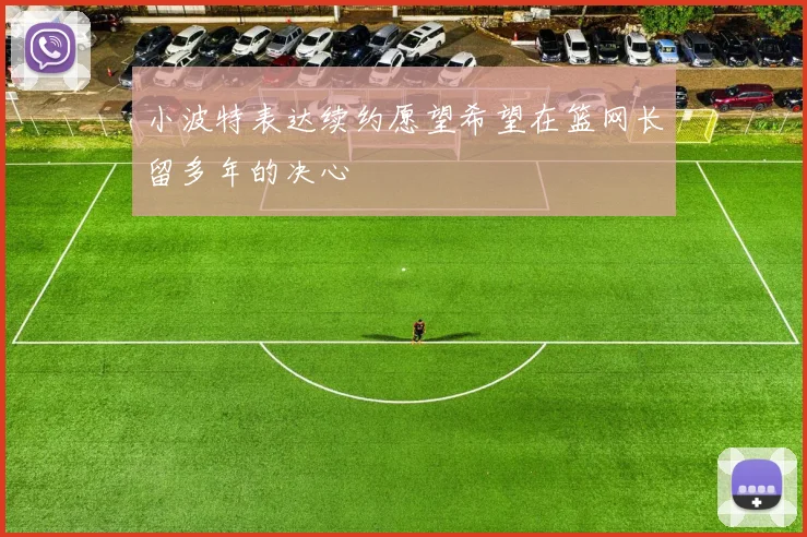 小波特表达续约愿望希望在篮网长留多年的决心