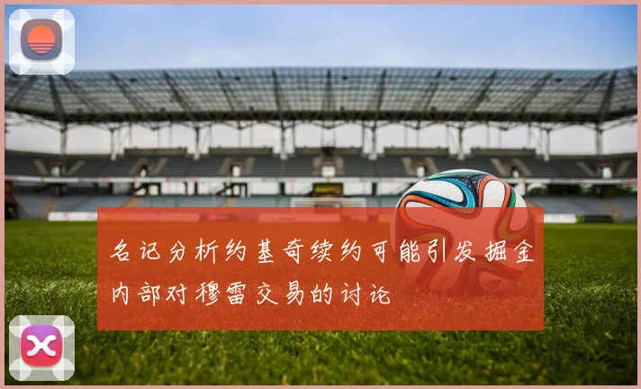 名记分析约基奇续约可能引发掘金内部对穆雷交易的讨论