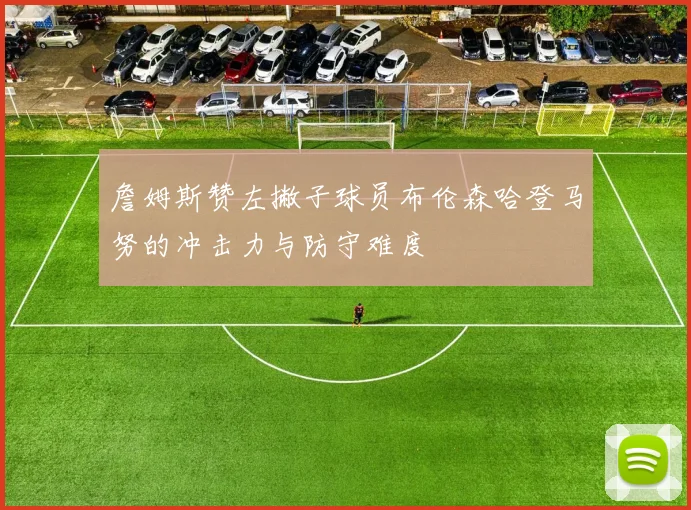 詹姆斯赞左撇子球员布伦森哈登马努的冲击力与防守难度
